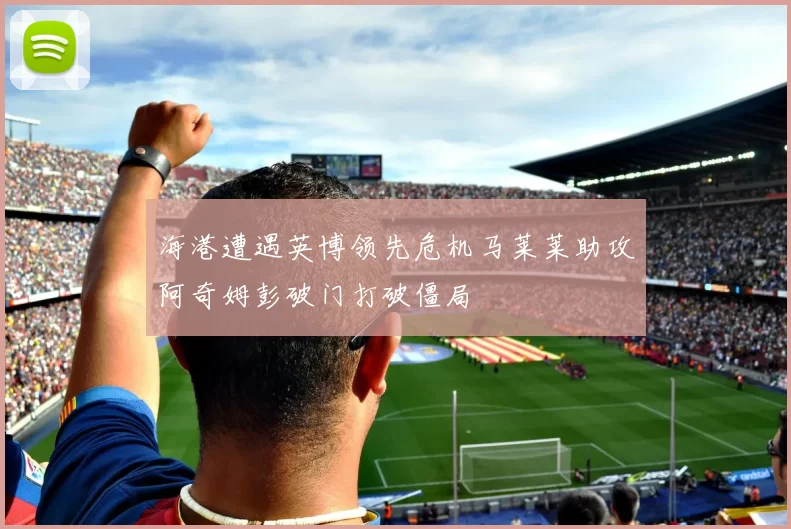 海港遭遇英博领先危机马莱莱助攻阿奇姆彭破门打破僵局