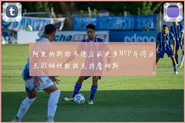 阿里纳斯称韦德应获更多MVP与得分王因牺牲数据支持詹姆斯