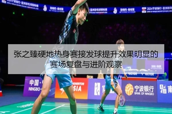 张之臻硬地热身赛接发球提升效果明显的赛场复盘与进阶观察